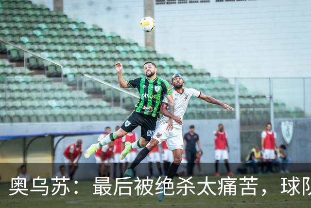奥乌苏：最后被绝杀太痛苦，球队已经表现得很好了
