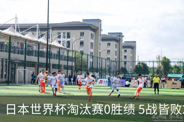 日本世界杯淘汰赛0胜绩 5战皆败2输点球2遭逆转绝杀