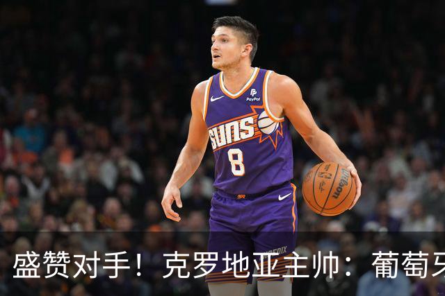盛赞对手！克罗地亚主帅：葡萄牙是夺冠热门之一 C罗随时可能进球