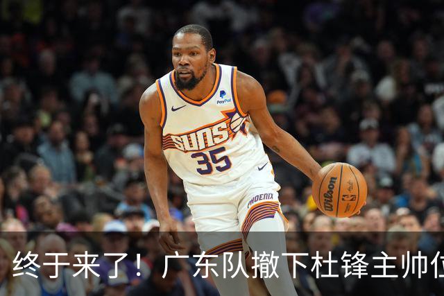 终于来了！广东队撤下杜锋主帅位置，新主教练正式曝光！