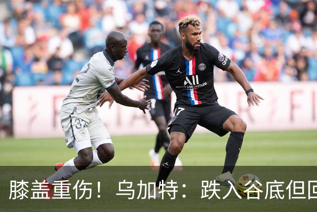膝盖重伤！乌加特：跌入谷底但回归时我会更强大，感谢支持我的人