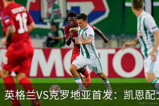 英格兰VS克罗地亚首发：凯恩配戈登马杜埃凯贝林厄姆