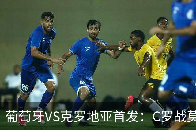 葡萄牙VS克罗地亚首发：C罗战莫德里奇 B费莱奥先发